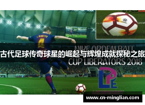 古代足球传奇球星的崛起与辉煌成就探秘之旅