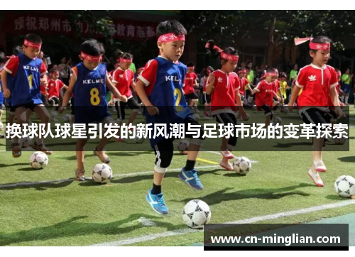 换球队球星引发的新风潮与足球市场的变革探索