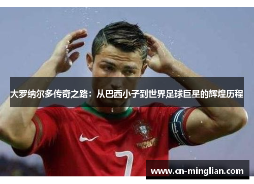大罗纳尔多传奇之路：从巴西小子到世界足球巨星的辉煌历程