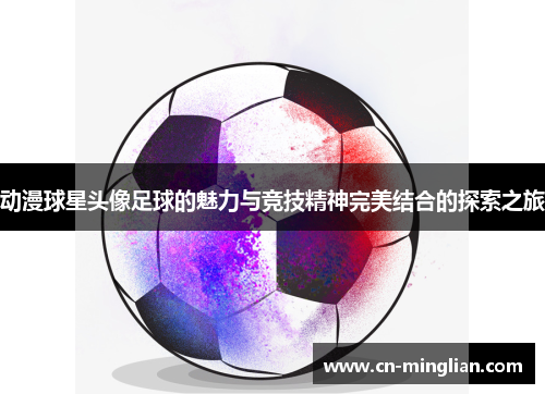 动漫球星头像足球的魅力与竞技精神完美结合的探索之旅