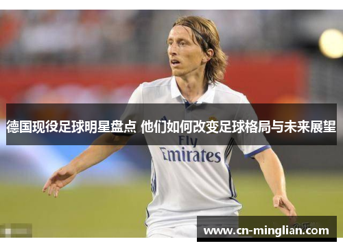 德国现役足球明星盘点 他们如何改变足球格局与未来展望