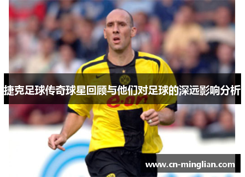 捷克足球传奇球星回顾与他们对足球的深远影响分析