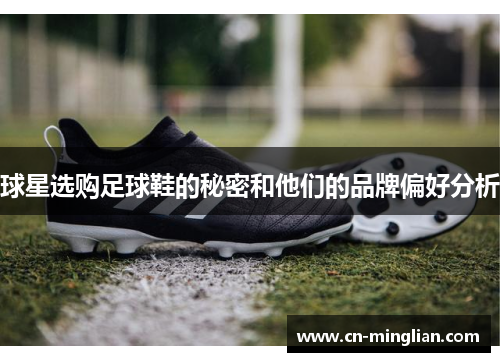 球星选购足球鞋的秘密和他们的品牌偏好分析