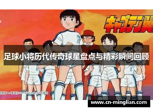 足球小将历代传奇球星盘点与精彩瞬间回顾