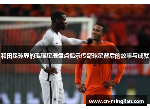 和田足球界的璀璨星辰盘点揭示传奇球星背后的故事与成就