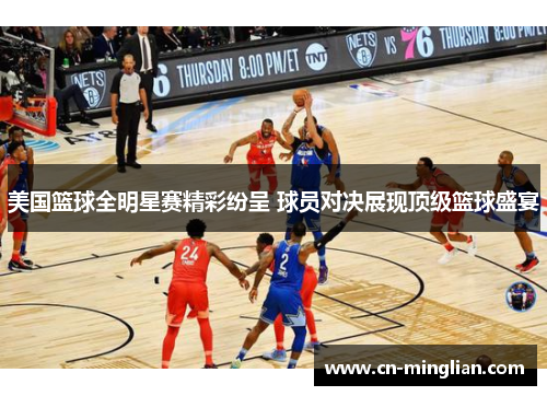 美国篮球全明星赛精彩纷呈 球员对决展现顶级篮球盛宴
