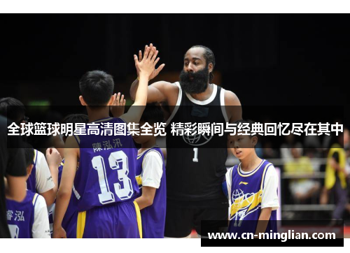 全球篮球明星高清图集全览 精彩瞬间与经典回忆尽在其中