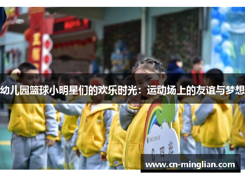 幼儿园篮球小明星们的欢乐时光：运动场上的友谊与梦想