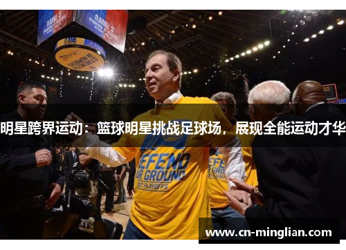 明星跨界运动：篮球明星挑战足球场，展现全能运动才华