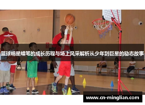 篮球明星蜡笔的成长历程与场上风采解析从少年到巨星的励志故事