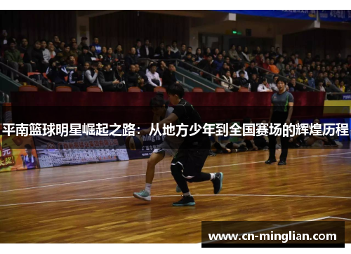 平南篮球明星崛起之路：从地方少年到全国赛场的辉煌历程