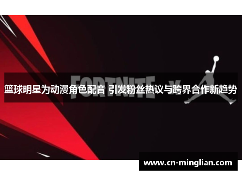 篮球明星为动漫角色配音 引发粉丝热议与跨界合作新趋势