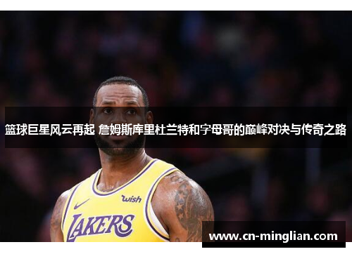 篮球巨星风云再起 詹姆斯库里杜兰特和字母哥的巅峰对决与传奇之路