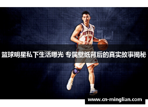 篮球明星私下生活曝光 专属壁纸背后的真实故事揭秘