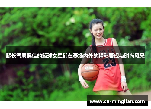 腿长气质俱佳的篮球女星们在赛场内外的精彩表现与时尚风采