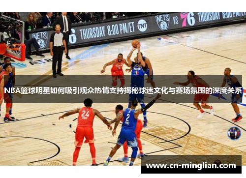 NBA篮球明星如何吸引观众热情支持揭秘球迷文化与赛场氛围的深度关系