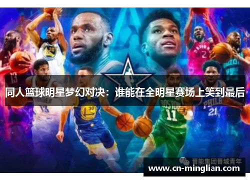 同人篮球明星梦幻对决：谁能在全明星赛场上笑到最后