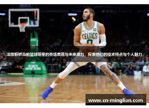 深度解析当前篮球明星的赛场表现与未来潜力，探索他们的技术特点与个人魅力