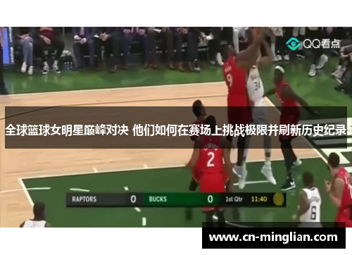 全球篮球女明星巅峰对决 他们如何在赛场上挑战极限并刷新历史纪录