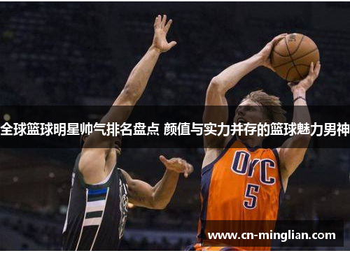 全球篮球明星帅气排名盘点 颜值与实力并存的篮球魅力男神
