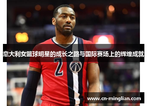 意大利女篮球明星的成长之路与国际赛场上的辉煌成就