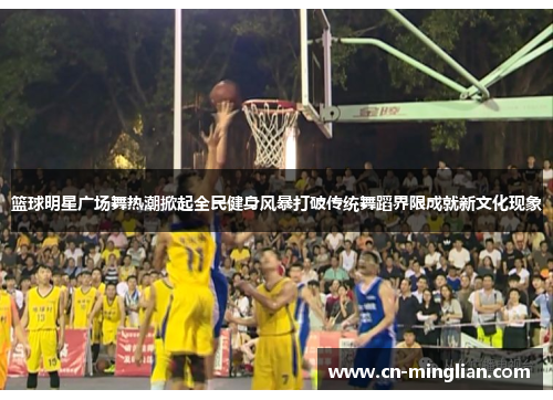 篮球明星广场舞热潮掀起全民健身风暴打破传统舞蹈界限成就新文化现象