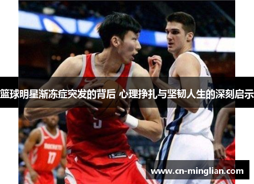 篮球明星渐冻症突发的背后 心理挣扎与坚韧人生的深刻启示