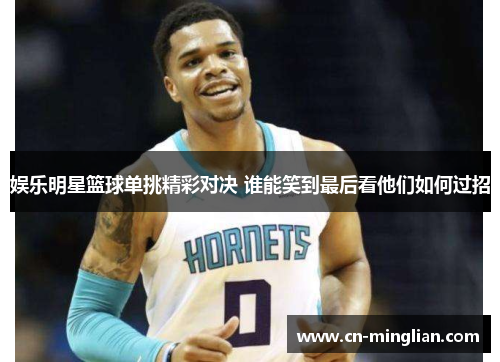 娱乐明星篮球单挑精彩对决 谁能笑到最后看他们如何过招